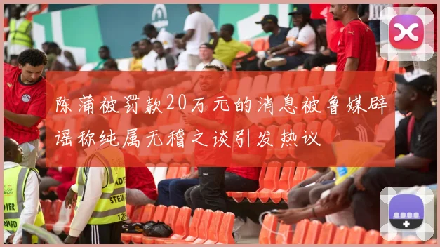 陈蒲被罚款20万元的消息被鲁媒辟谣称纯属无稽之谈引发热议