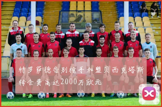 特罗萨德告别枪手加盟贝西克塔斯转会费高达2000万欧元