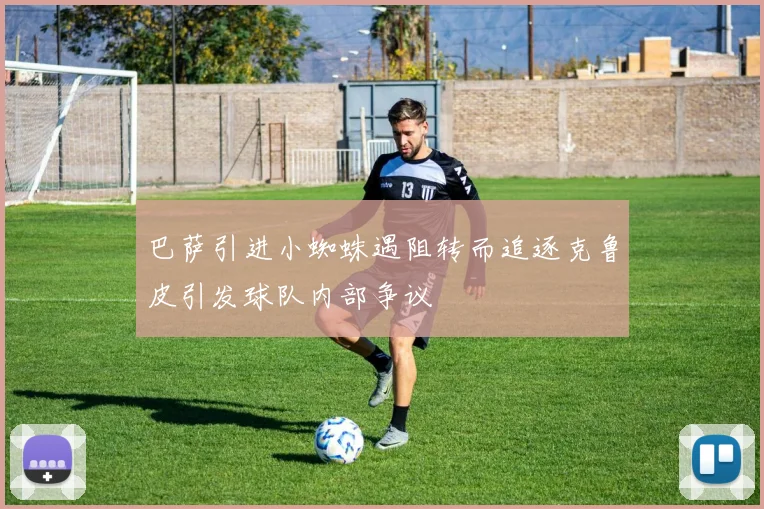 巴萨引进小蜘蛛遇阻转而追逐克鲁皮引发球队内部争议