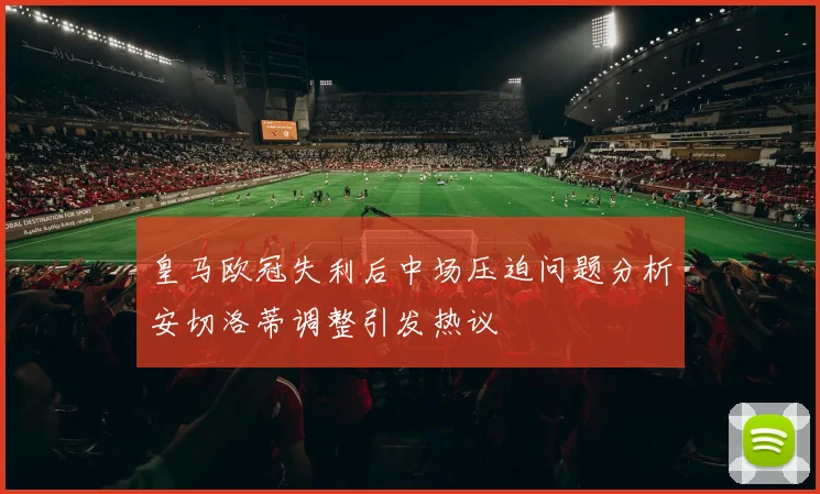 皇马欧冠失利后中场压迫问题分析安切洛蒂调整引发热议