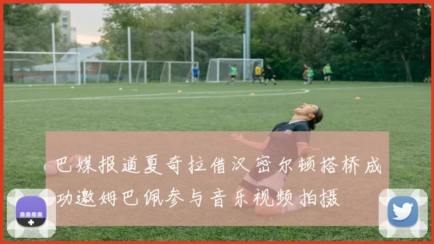 巴媒报道夏奇拉借汉密尔顿搭桥成功邀姆巴佩参与音乐视频拍摄