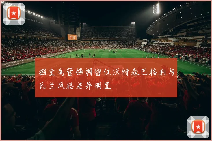 掘金高管强调留住沃特森巴格利与瓦兰风格差异明显