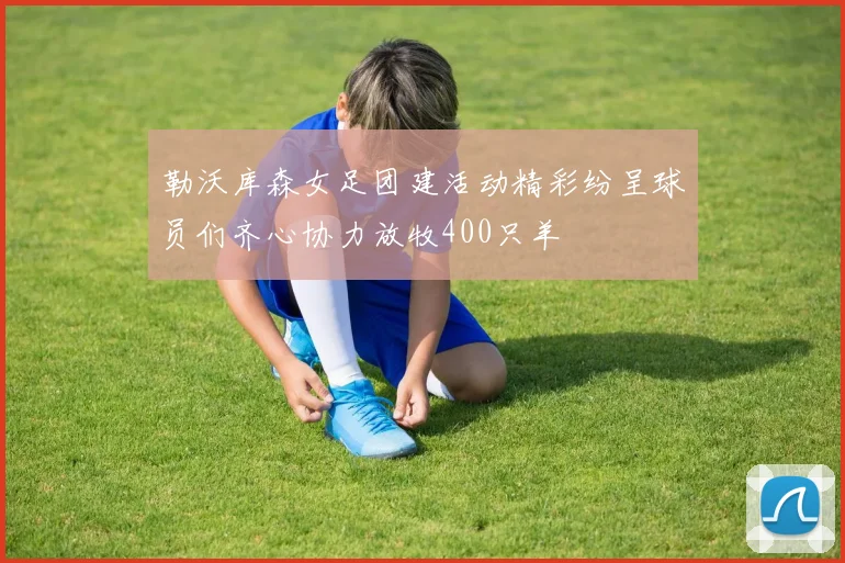 勒沃库森女足团建活动精彩纷呈球员们齐心协力放牧400只羊