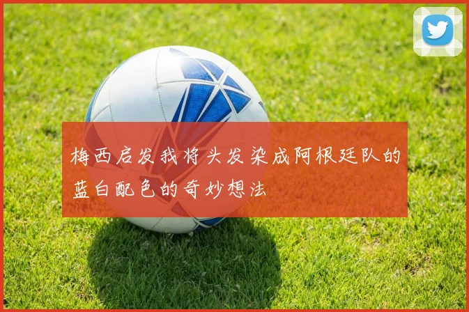 梅西启发我将头发染成阿根廷队的蓝白配色的奇妙想法