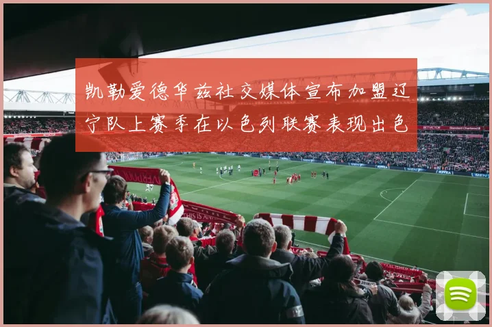凯勒爱德华兹社交媒体宣布加盟辽宁队上赛季在以色列联赛表现出色