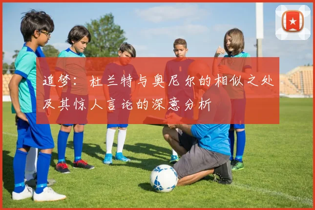 追梦：杜兰特与奥尼尔的相似之处及其惊人言论的深意分析