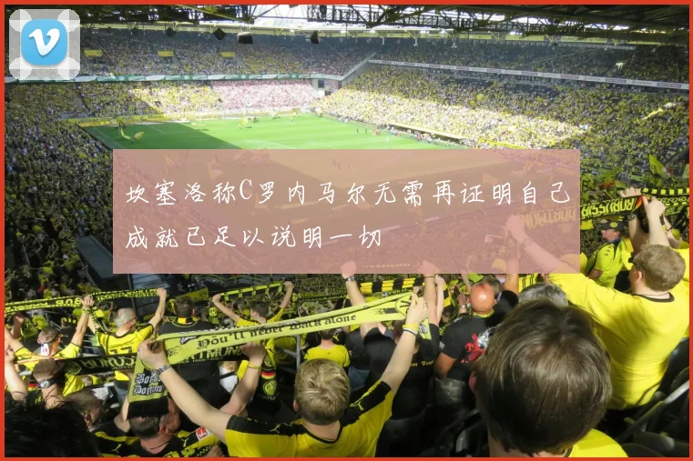 坎塞洛称C罗内马尔无需再证明自己成就已足以说明一切